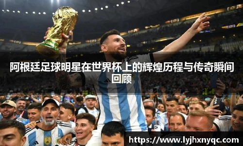 阿根廷足球明星在世界杯上的辉煌历程与传奇瞬间回顾