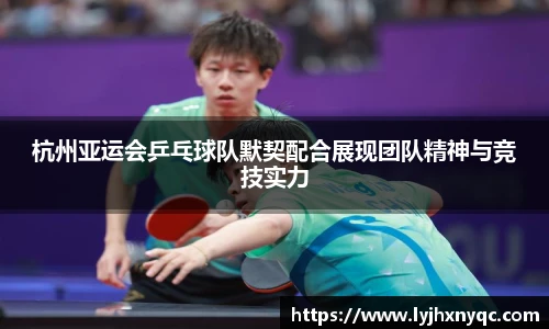 杭州亚运会乒乓球队默契配合展现团队精神与竞技实力